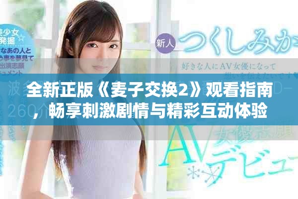 全新正版《麦子交换2》观看指南，畅享刺激剧情与精彩互动体验