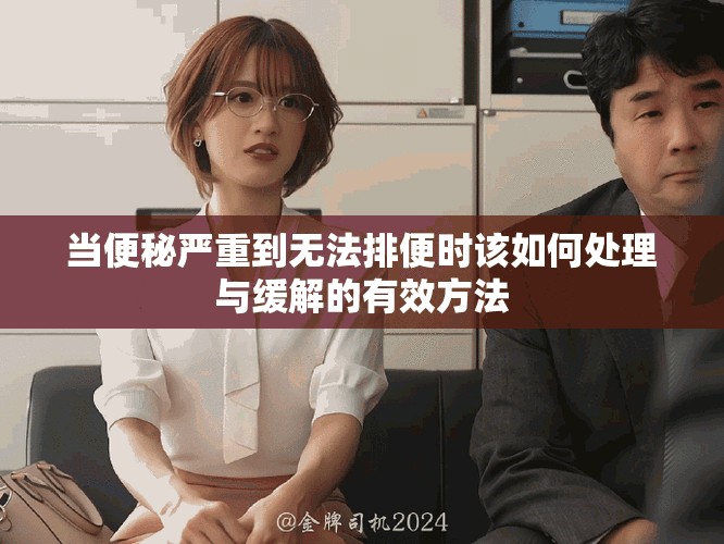 当便秘严重到无法排便时该如何处理与缓解的有效方法