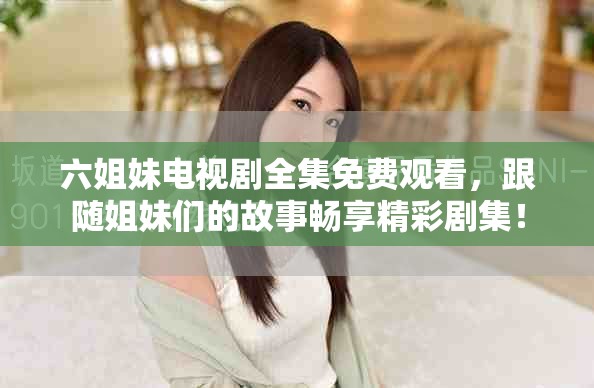 六姐妹电视剧全集免费观看，跟随姐妹们的故事畅享精彩剧集！