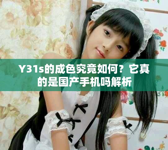 Y31s的成色究竟如何？它真的是国产手机吗解析