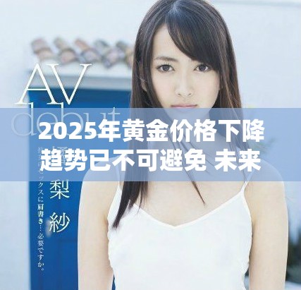 2025年黄金价格下降趋势已不可避免 未来市场动向引发关注