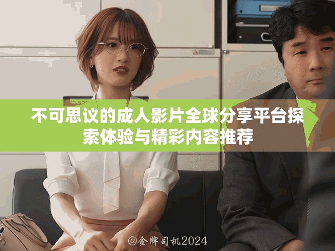 不可思议的成人影片全球分享平台探索体验与精彩内容推荐