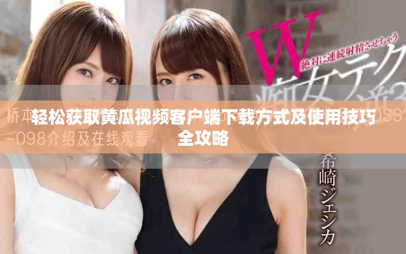 轻松获取黄瓜视频客户端下载方式及使用技巧全攻略