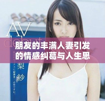 朋友的丰满人妻引发的情感纠葛与人生思考完整版