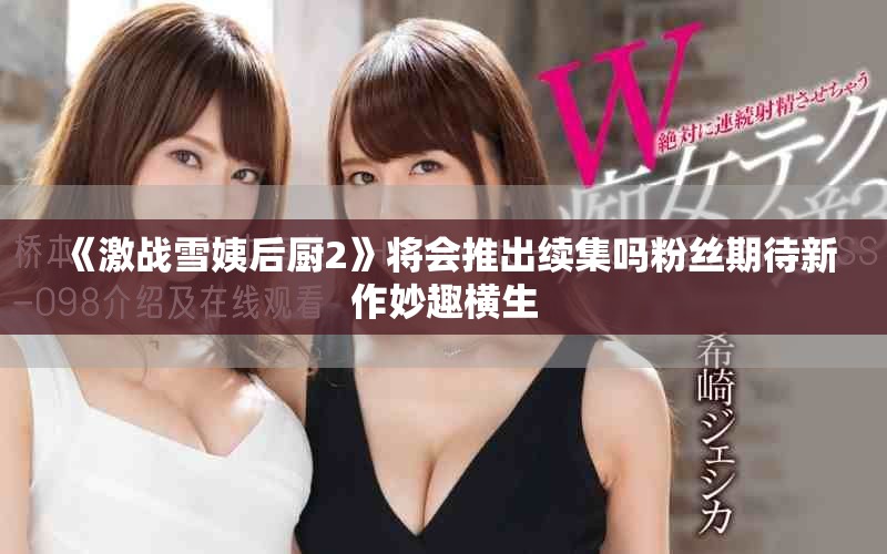 《激战雪姨后厨2》将会推出续集吗粉丝期待新作妙趣横生