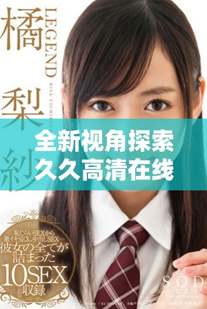 全新视角探索久久高清在线观看带来的观影体验与情感共鸣