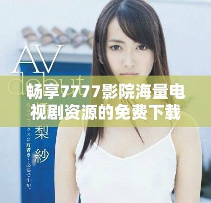 畅享7777影院海量电视剧资源的免费下载与观看方法解析