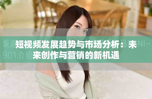 短视频发展趋势与市场分析：未来创作与营销的新机遇