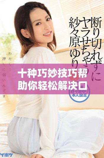 十种巧妙技巧帮助你轻松解决口咬问题，保护口腔健康
