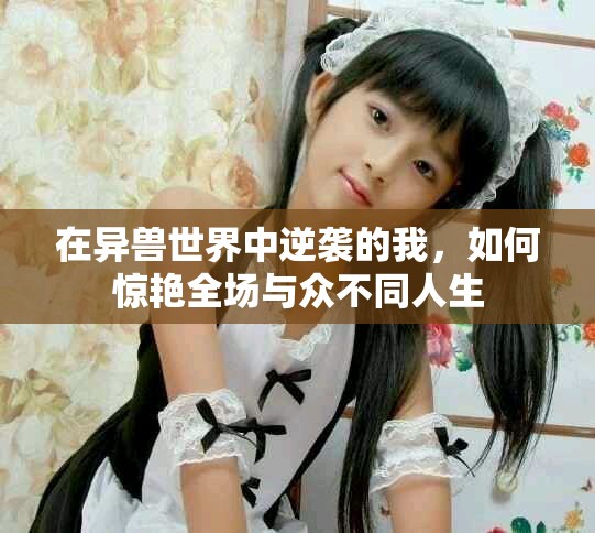 在异兽世界中逆袭的我，如何惊艳全场与众不同人生