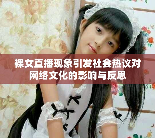 裸女直播现象引发社会热议对网络文化的影响与反思