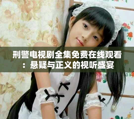 刑警电视剧全集免费在线观看：悬疑与正义的视听盛宴