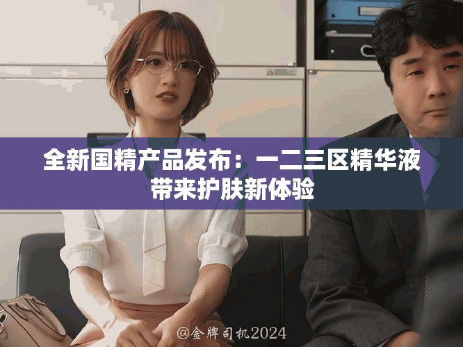 全新国精产品发布：一二三区精华液带来护肤新体验