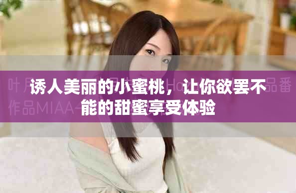 诱人美丽的小蜜桃，让你欲罢不能的甜蜜享受体验