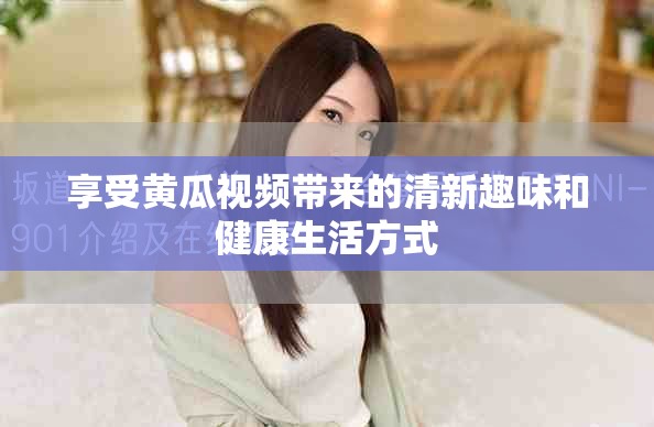 享受黄瓜视频带来的清新趣味和健康生活方式