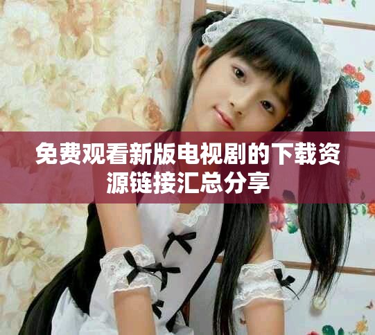 免费观看新版电视剧的下载资源链接汇总分享