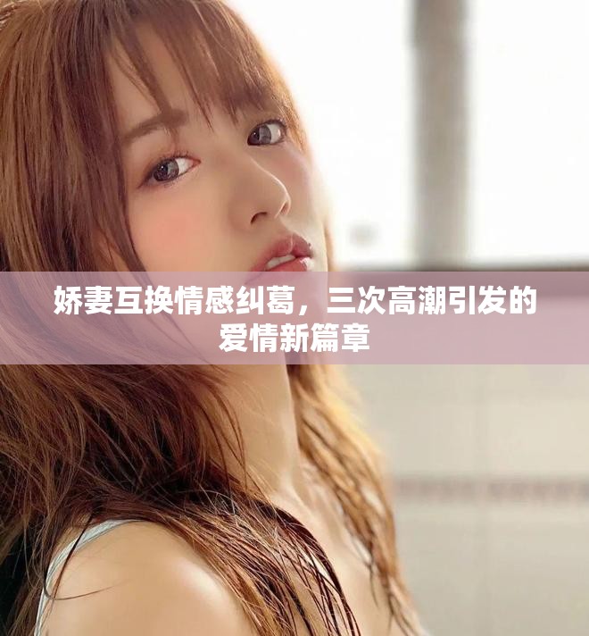 娇妻互换情感纠葛，三次高潮引发的爱情新篇章