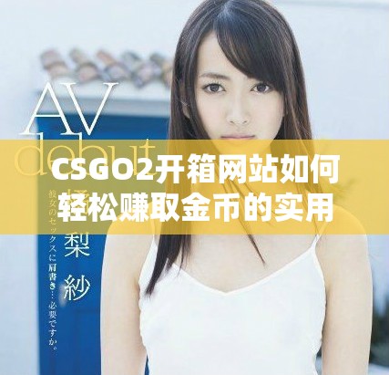 CSGO2开箱网站如何轻松赚取金币的实用技巧与攻略