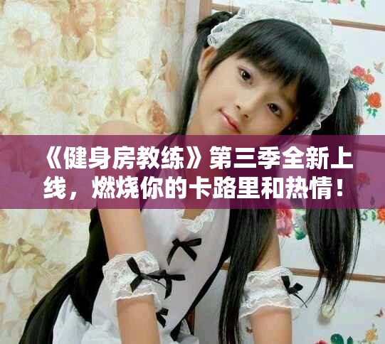 《健身房教练》第三季全新上线，燃烧你的卡路里和热情！