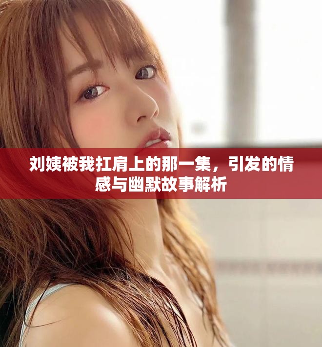 刘姨被我扛肩上的那一集，引发的情感与幽默故事解析