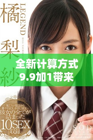 全新计算方式9.9加1带来的各种意想不到的惊喜与变化