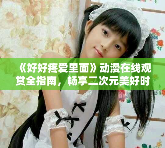 《好好疼爱里面》动漫在线观赏全指南，畅享二次元美好时光