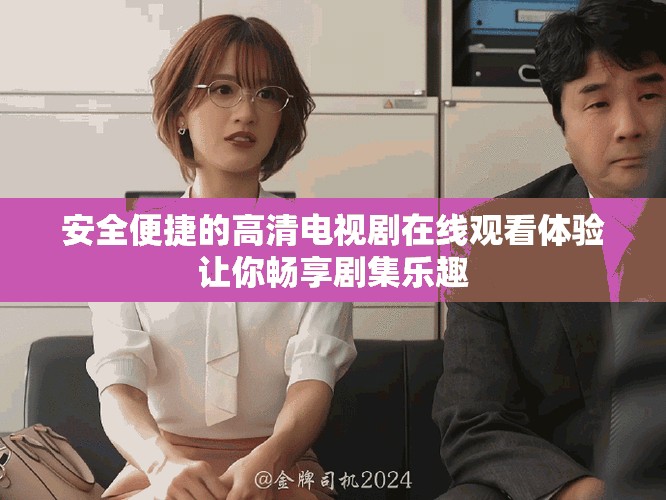 安全便捷的高清电视剧在线观看体验让你畅享剧集乐趣