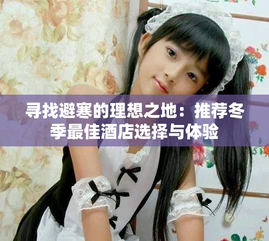 寻找避寒的理想之地：推荐冬季最佳酒店选择与体验