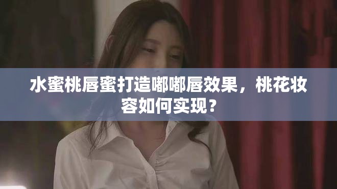 水蜜桃唇蜜打造嘟嘟唇效果，桃花妆容如何实现？
