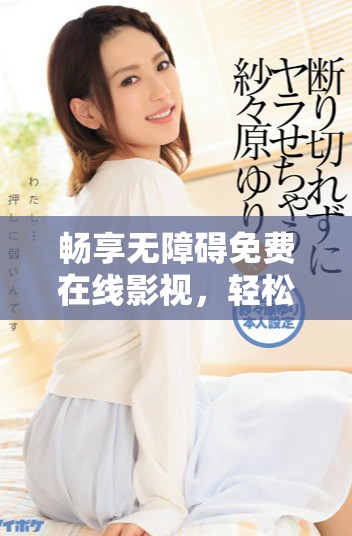 畅享无障碍免费在线影视，轻松观看海量精彩视频内容
