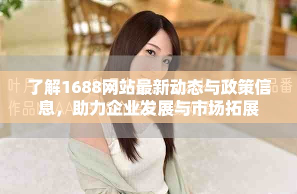 了解1688网站最新动态与政策信息，助力企业发展与市场拓展