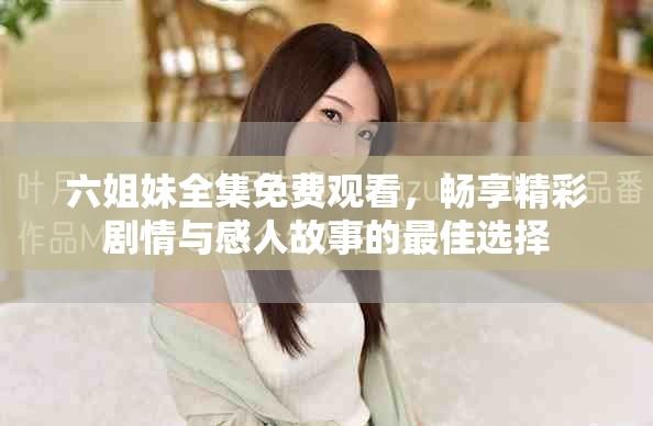 六姐妹全集免费观看，畅享精彩剧情与感人故事的最佳选择