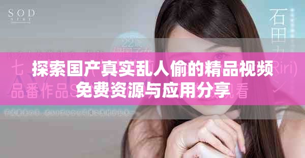 探索国产真实乱人偷的精品视频免费资源与应用分享