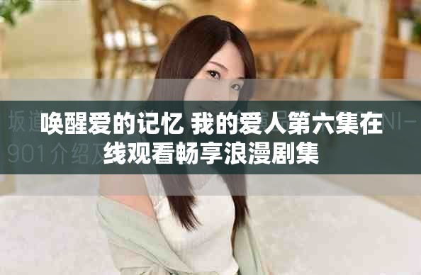 唤醒爱的记忆 我的爱人第六集在线观看畅享浪漫剧集