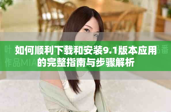 如何顺利下载和安装9.1版本应用的完整指南与步骤解析