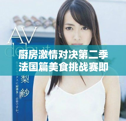 厨房激情对决第二季法国篇美食挑战赛即将开启