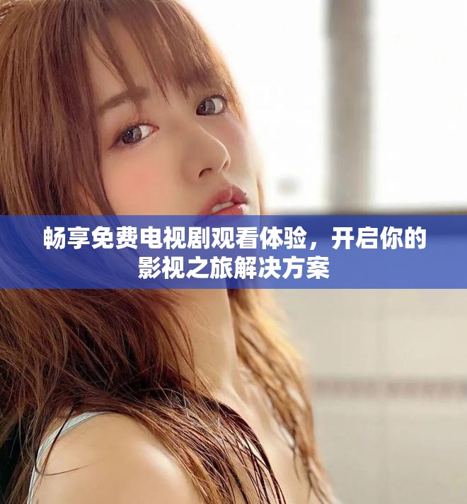 畅享免费电视剧观看体验，开启你的影视之旅解决方案