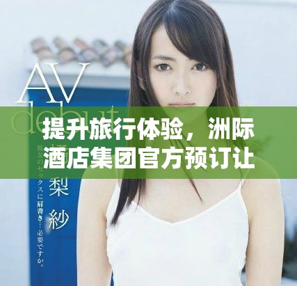 提升旅行体验，洲际酒店集团官方预订让您尽享奢华旅途