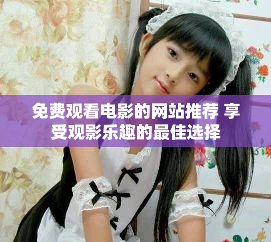 免费观看电影的网站推荐 享受观影乐趣的最佳选择