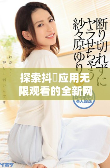 探索抖抈应用无限观看的全新网站体验与使用指南