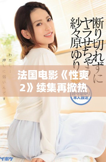 法国电影《性爽2》续集再掀热潮 情感与欲望的交织之旅
