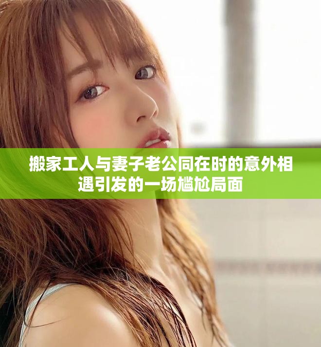 搬家工人与妻子老公同在时的意外相遇引发的一场尴尬局面