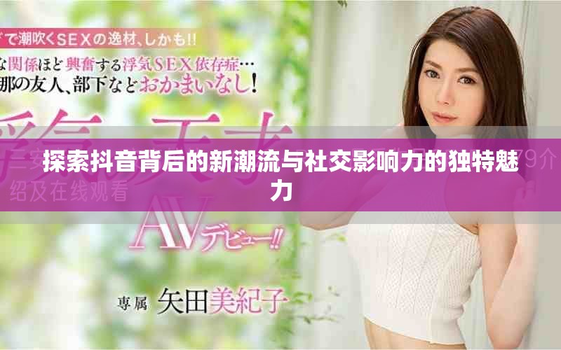 探索抖音背后的新潮流与社交影响力的独特魅力