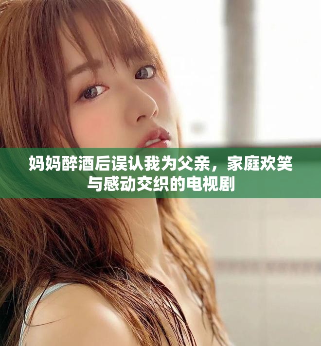 妈妈醉酒后误认我为父亲，家庭欢笑与感动交织的电视剧