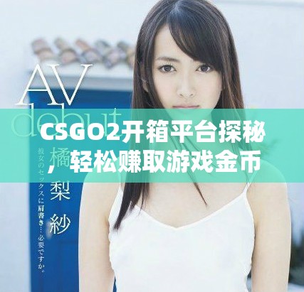 CSGO2开箱平台探秘，轻松赚取游戏金币的全新方法分享