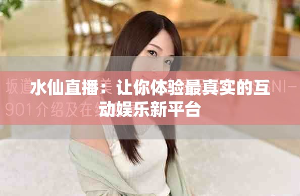 水仙直播：让你体验最真实的互动娱乐新平台