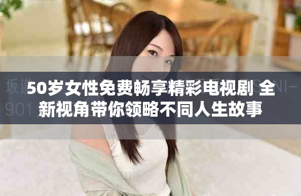 50岁女性免费畅享精彩电视剧 全新视角带你领略不同人生故事