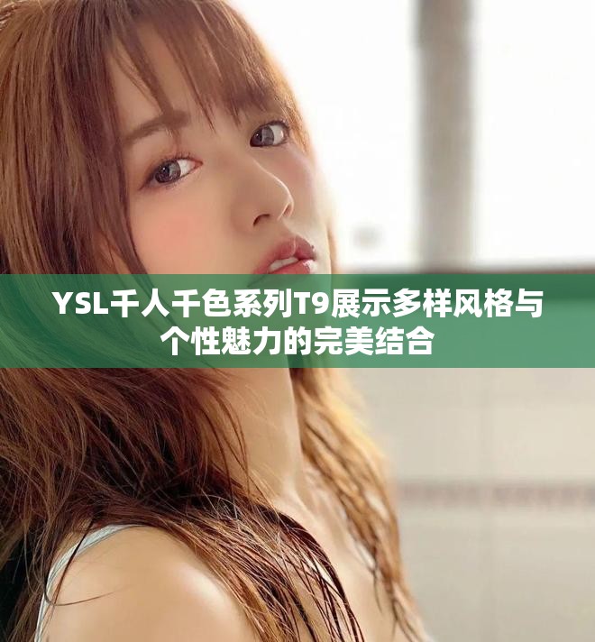 YSL千人千色系列T9展示多样风格与个性魅力的完美结合