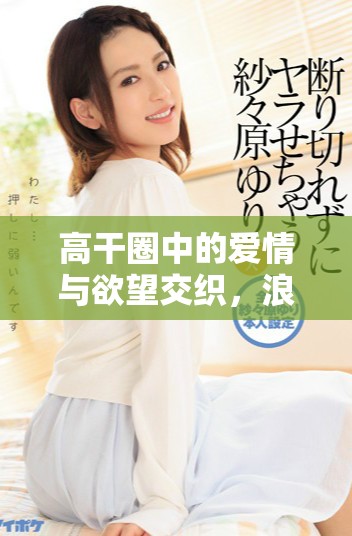 高干圈中的爱情与欲望交织，浪荡尤物的情感纠葛与人生抉择