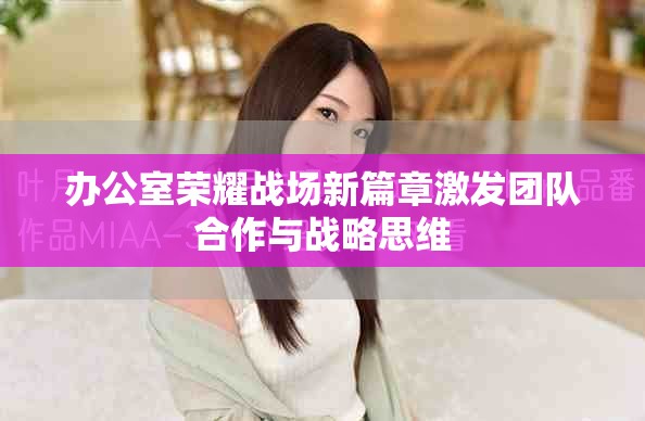 办公室荣耀战场新篇章激发团队合作与战略思维